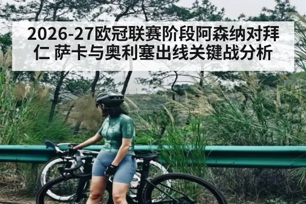 2026-27欧冠联赛阶段阿森纳对拜仁 萨卡与奥利塞出线关键战分析